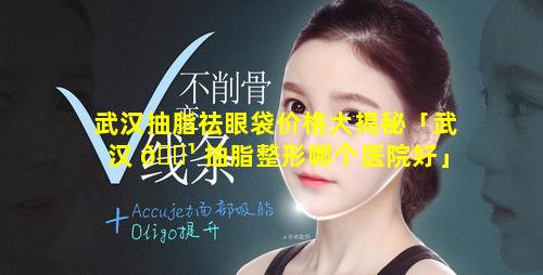 武汉抽脂祛眼袋价格大揭秘「武汉 🌹 抽脂整形哪个医院好」